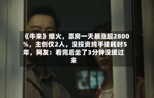 《牛来》爆火，票房一天暴涨超2800%	，主创仅2人，没投资纯手搓耗时5年，网友：看完后坐了3分钟没缓过来-第2张图片