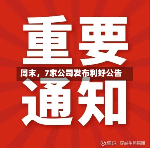 周末	，7家公司发布利好公告-第3张图片