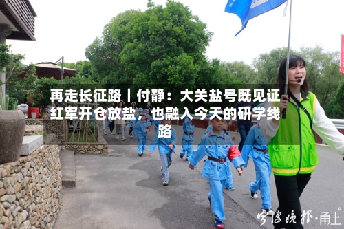 再走长征路｜付静：大关盐号既见证红军开仓放盐，也融入今天的研学线路-第2张图片
