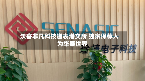 沃客非凡科技递表港交所 独家保荐人为华泰世界