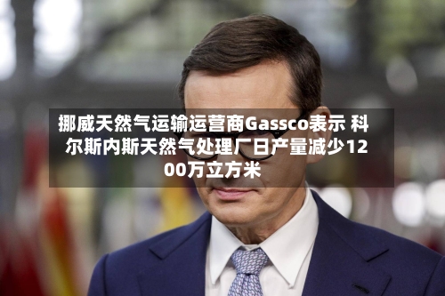 挪威天然气运输运营商Gassco表示 科尔斯内斯天然气处理厂日产量减少1200万立方米