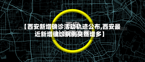 【西安新增确诊活动轨迹公布,西安最近新增确诊病例突然增多】