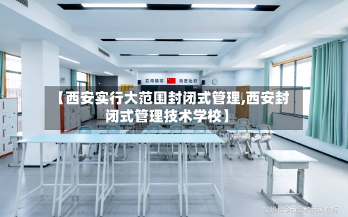 【西安实行大范围封闭式管理,西安封闭式管理技术学校】