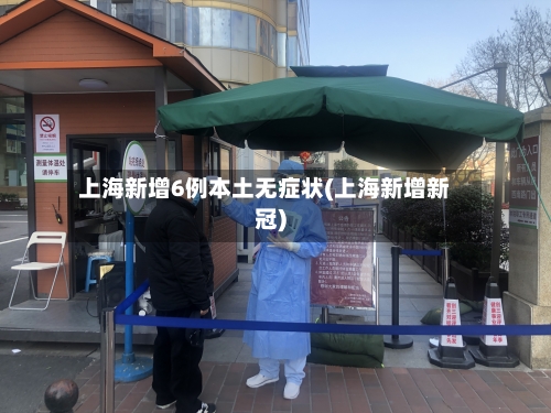 上海新增6例本土无症状(上海新增新冠)