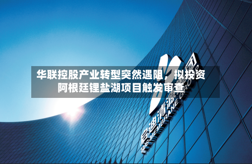华联控股产业转型突然遇阻，拟投资阿根廷锂盐湖项目触发审查-第2张图片