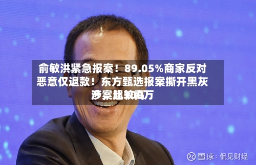俞敏洪紧急报案！89.05%商家反对恶意仅退款！东方甄选报案撕开黑灰产，比较高涉案超300万