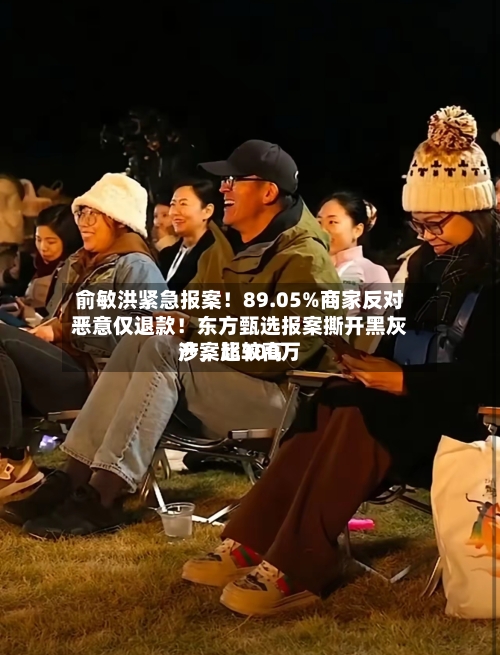 俞敏洪紧急报案！89.05%商家反对恶意仅退款！东方甄选报案撕开黑灰产，比较高涉案超300万-第2张图片