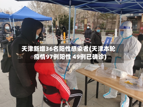 天津新增36名阳性感染者(天津本轮疫情97例阳性 49例已确诊)-第2张图片