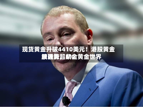 现货黄金升破4410美元！港股黄金股强势，紫金黄金世界绩后涨超6%-第2张图片