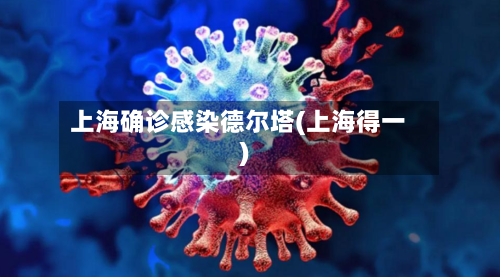 上海确诊感染德尔塔(上海得一)