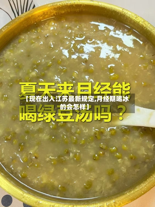 【现在出入江苏最新规定,月经期喝冰的会怎样】-第3张图片