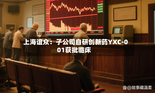 上海谊众：子公司自研创新药YXC-001获批临床