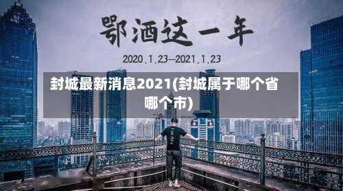 封城最新消息2021(封城属于哪个省哪个市)