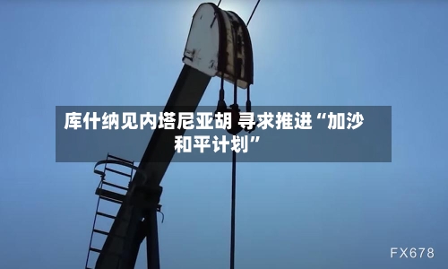 库什纳见内塔尼亚胡 寻求推进“加沙和平计划”-第2张图片