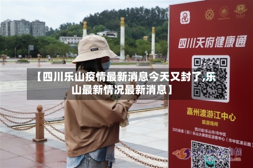 【四川乐山疫情最新消息今天又封了,乐山最新情况最新消息】