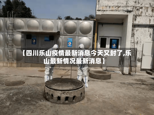 【四川乐山疫情最新消息今天又封了,乐山最新情况最新消息】-第3张图片