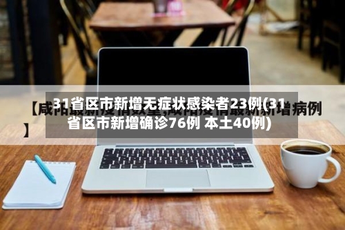 31省区市新增无症状感染者23例(31省区市新增确诊76例 本土40例)-第2张图片