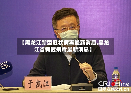 【黑龙江新型冠状病毒最新消息,黑龙江省新冠病毒最新消息】