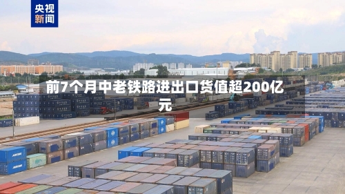 前7个月中老铁路进出口货值超200亿元