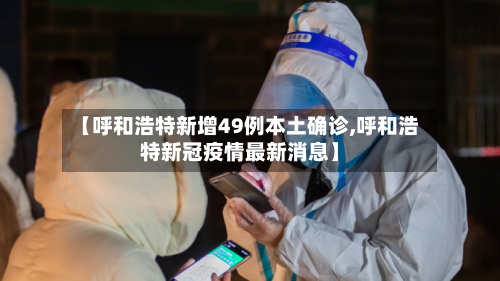 【呼和浩特新增49例本土确诊,呼和浩特新冠疫情最新消息】-第2张图片