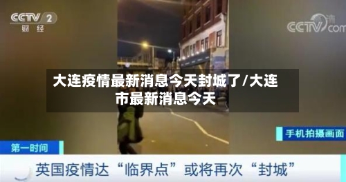 大连疫情最新消息今天封城了/大连市最新消息今天