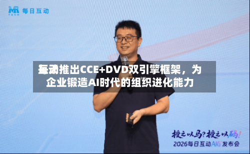 每天互动推出CCE+DVD双引擎框架	，为企业锻造AI时代的组织进化能力-第2张图片