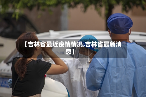 【吉林省最近疫情情况,吉林省最新消息】-第2张图片