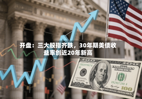 开盘：三大股指齐跌	，30年期美债收益率创近20年新高-第3张图片