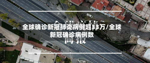 全球确诊新冠肺炎病例超33万/全球新冠确诊病例数-第3张图片