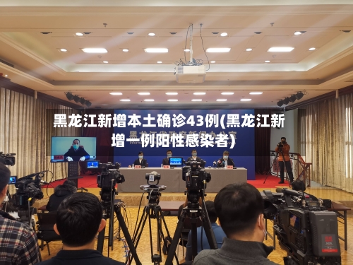 黑龙江新增本土确诊43例(黑龙江新增一例阳性感染者)-第2张图片