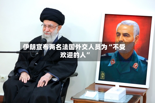 伊朗宣布两名法国外交人员为“不受欢迎的人”