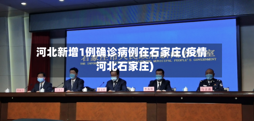 河北新增1例确诊病例在石家庄(疫情河北石家庄)