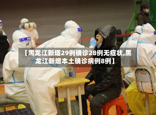 【黑龙江新增29例确诊28例无症状,黑龙江新增本土确诊病例8例】-第2张图片