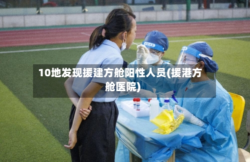 10地发现援建方舱阳性人员(援港方舱医院)-第2张图片