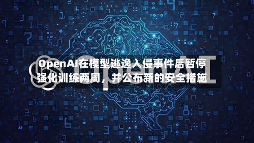 OpenAI在模型逃逸入侵事件后暂停强化训练两周，并公布新的安全措施