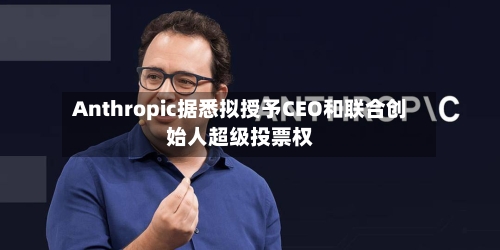 Anthropic据悉拟授予CEO和联合创始人超级投票权-第3张图片