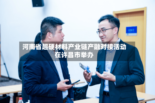 河南省超硬材料产业链产融对接活动在许昌市举办