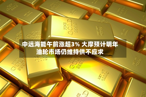 中远海能午前涨超3% 大摩预计明年油轮市场仍维持供不应求-第3张图片