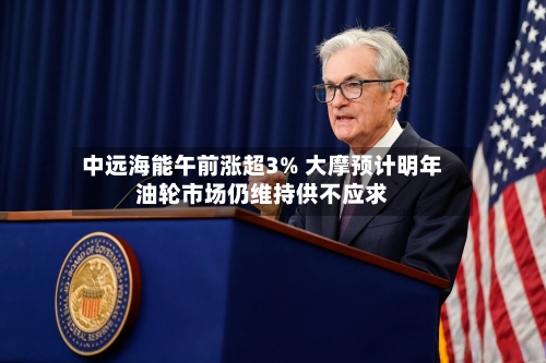 中远海能午前涨超3% 大摩预计明年油轮市场仍维持供不应求-第2张图片