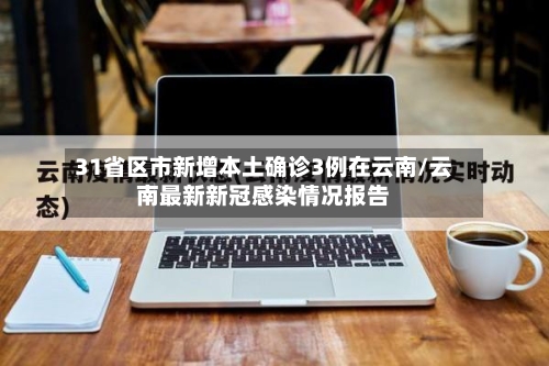 31省区市新增本土确诊3例在云南/云南最新新冠感染情况报告-第3张图片