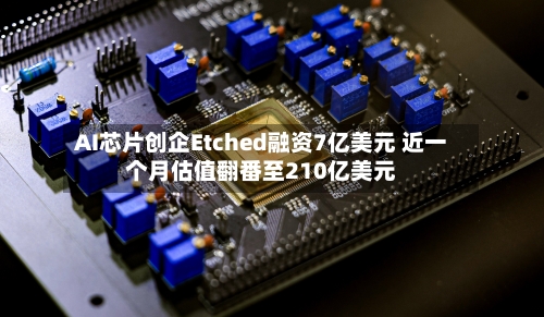 AI芯片创企Etched融资7亿美元 近一个月估值翻番至210亿美元