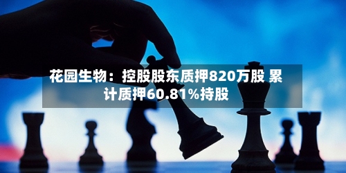 花园生物：控股股东质押820万股 累计质押60.81%持股