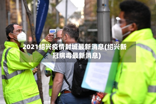 2021绍兴疫情封城最新消息(绍兴新冠病毒最新消息)