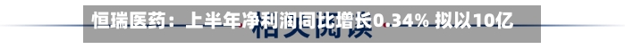 恒瑞医药：上半年净利润同比增长0.34% 拟以10亿至20亿回购A股股份