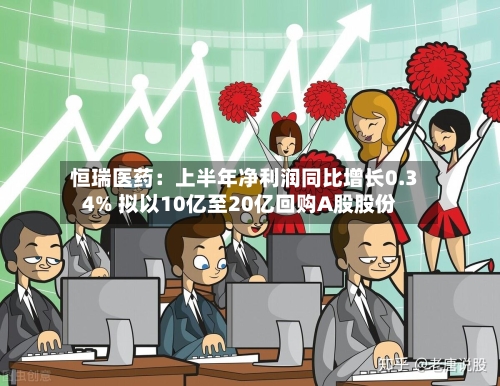 恒瑞医药：上半年净利润同比增长0.34% 拟以10亿至20亿回购A股股份-第2张图片