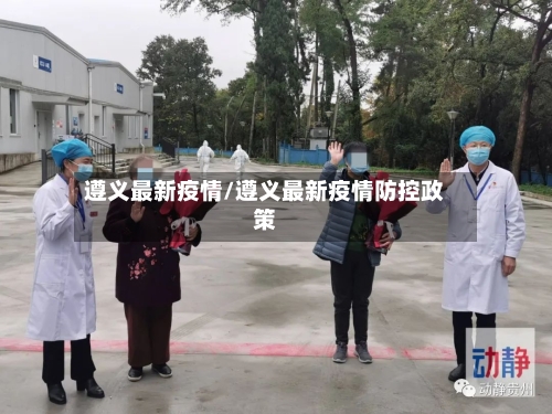 遵义最新疫情/遵义最新疫情防控政策-第3张图片