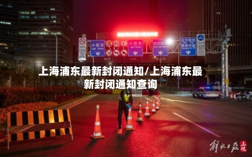 上海浦东最新封闭通知/上海浦东最新封闭通知查询-第2张图片