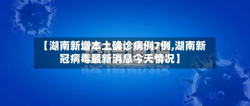 【湖南新增本土确诊病例7例,湖南新冠病毒最新消息今天情况】