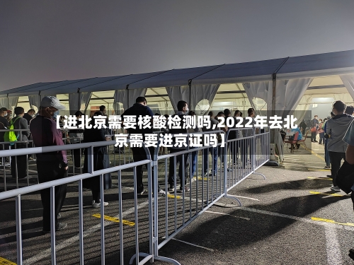 【进北京需要核酸检测吗,2022年去北京需要进京证吗】