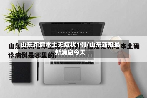 山东新增本土无症状1例/山东新冠最新消息今天